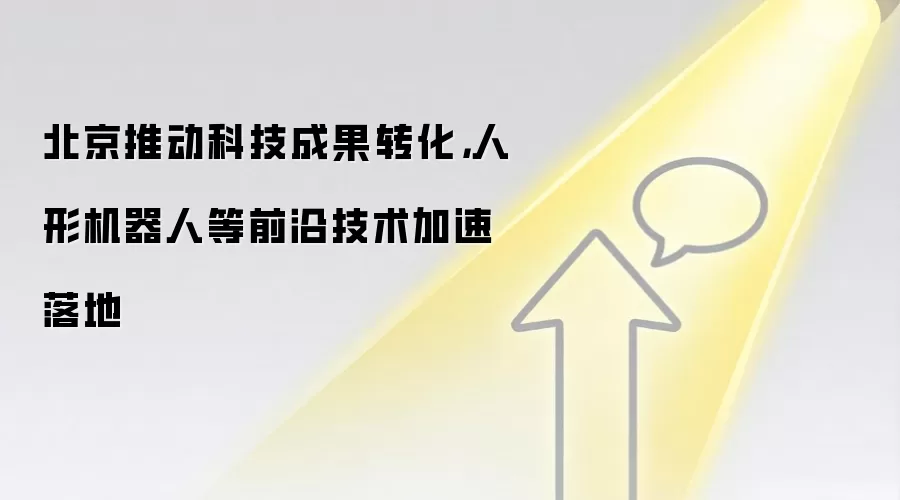 北京推动科技成果转化，人形机器人等前沿技术加速落地