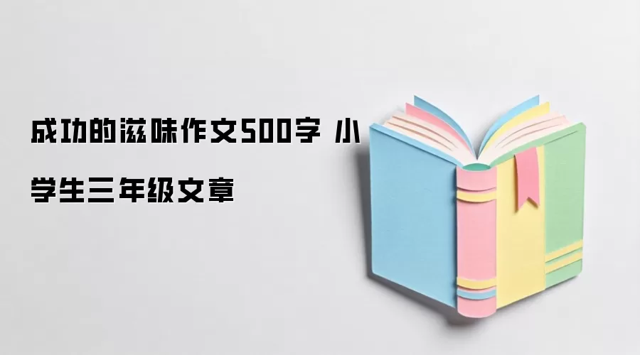 成功的滋味作文500字 小学生三年级文章
