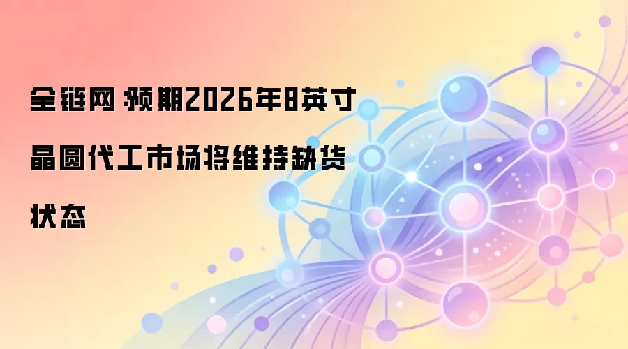 全链网：预期2026年8英寸晶圆代工市场将维持缺货状态