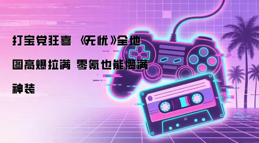 打宝党狂喜 《无忧》全地图高爆拉满 零氪也能攒满神装