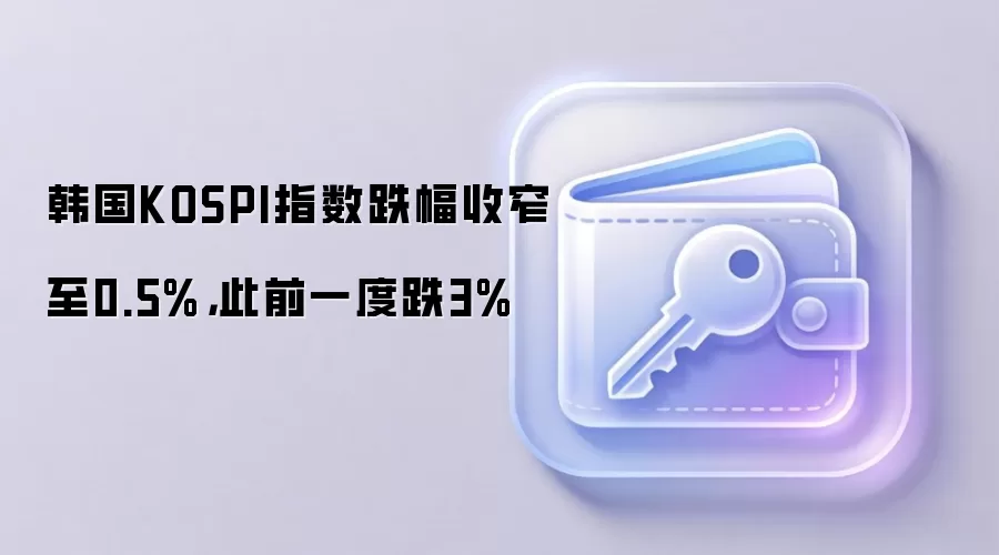 韩国KOSPI指数跌幅收窄至0.5%，此前一度跌3%