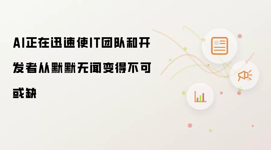 AI正在迅速使IT团队和开发者从默默无闻变得不可或缺
