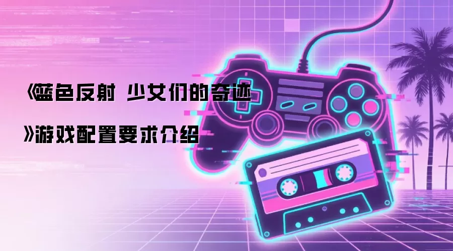 《蓝色反射 少女们的奇迹》游戏配置要求介绍