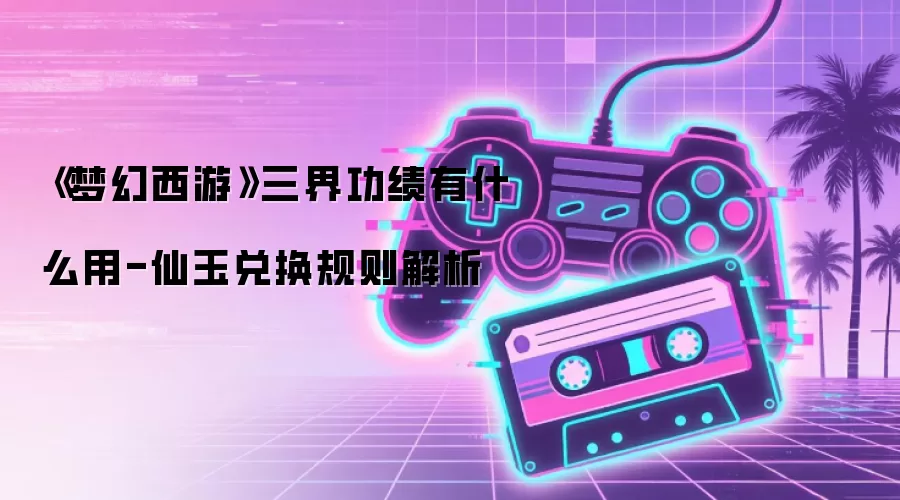 《梦幻西游》三界功绩有什么用-仙玉兑换规则解析