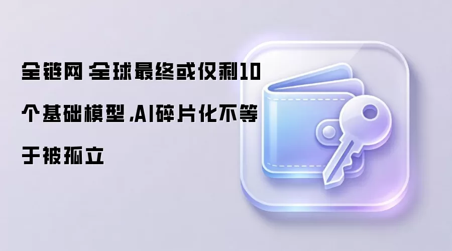 全链网：全球最终或仅剩10个基础模型，AI碎片化不等于被孤立