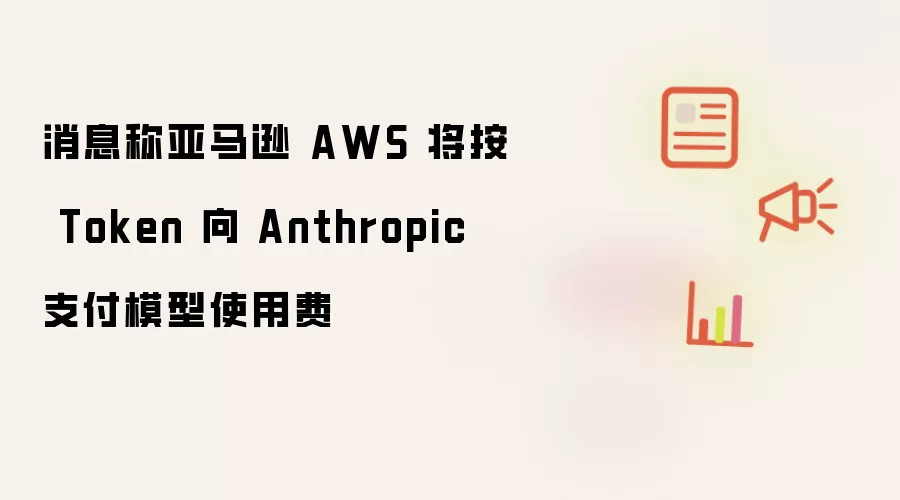 消息称亚马逊 AWS 将按 Token 向 Anthropic 支付模型使用费