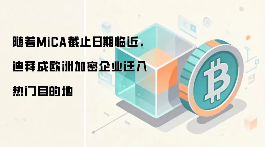 随着MiCA截止日期临近，迪拜成欧洲加密企业迁入热门目的地