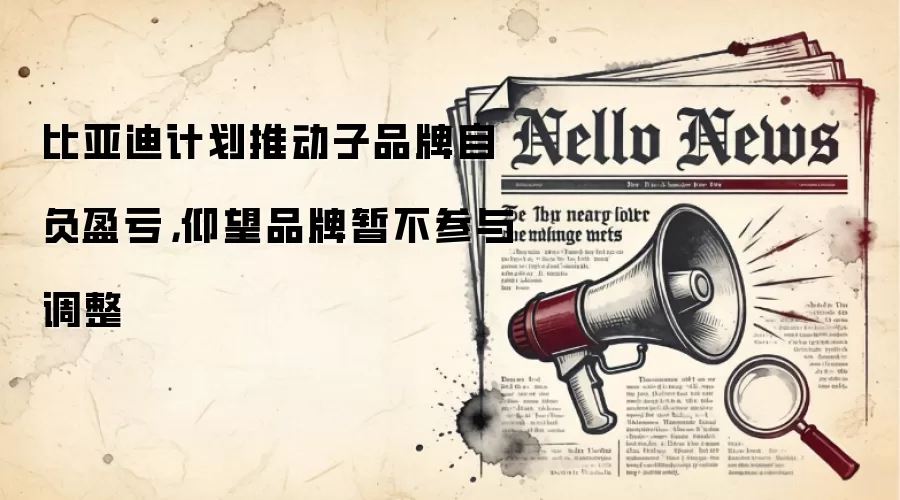 比亚迪计划推动子品牌自负盈亏，仰望品牌暂不参与调整