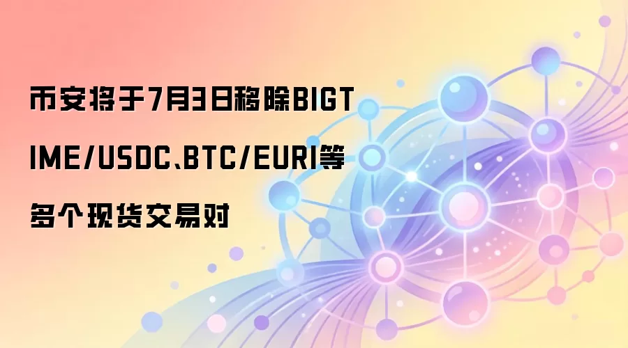 币安将于7月3日移除BIGTIME/USDC、BTC/EURI等多个现货交易对