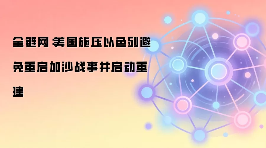 全链网：美国施压以色列避免重启加沙战事并启动重建