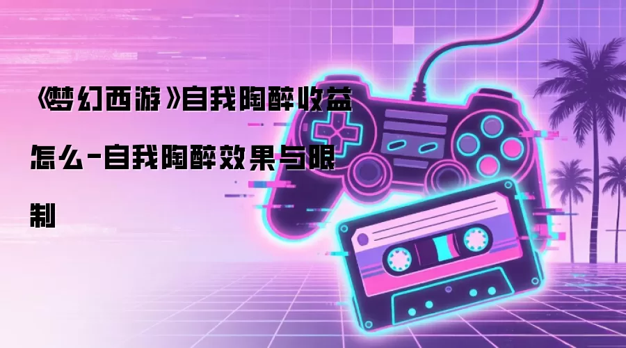《梦幻西游》自我陶醉收益怎么-自我陶醉效果与限制
