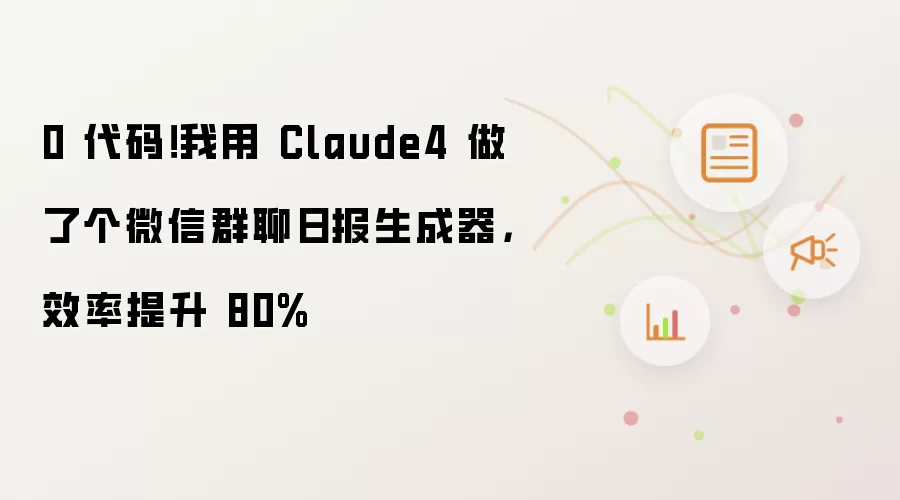 0 代码！我用 Claude4 做了个微信群聊日报生成器，效率提升 80%