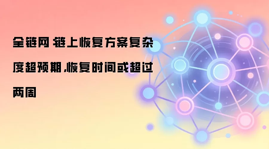 全链网：链上恢复方案复杂度超预期，恢复时间或超过两周