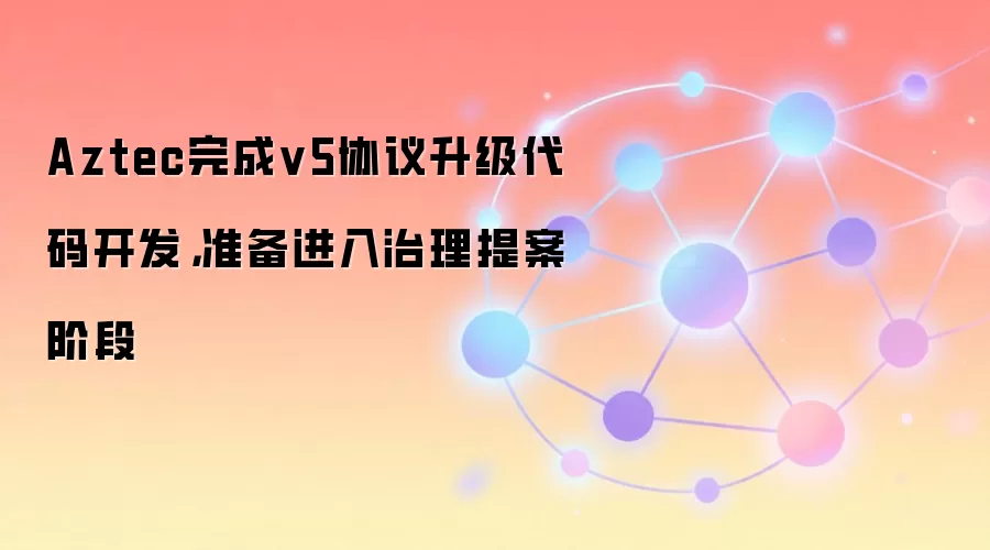 Aztec完成v5协议升级代码开发，准备进入治理提案阶段