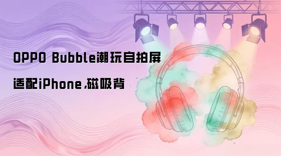 OPPO Bubble潮玩自拍屏适配iPhone，磁吸背