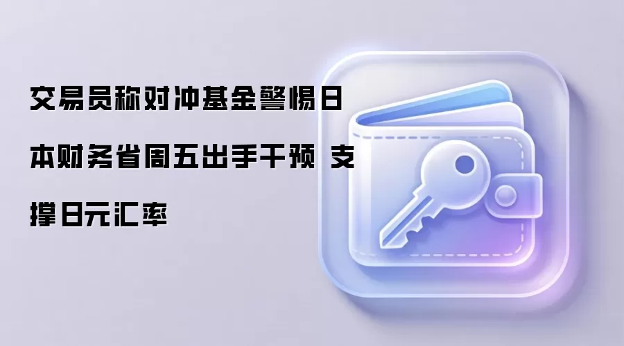 交易员称对冲基金警惕日本财务省周五出手干预 支撑日元汇率