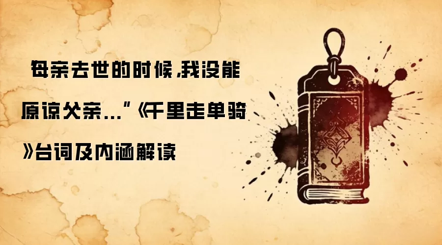 “母亲去世的时候，我没能原谅父亲...”《千里走单骑》台词及内涵解读