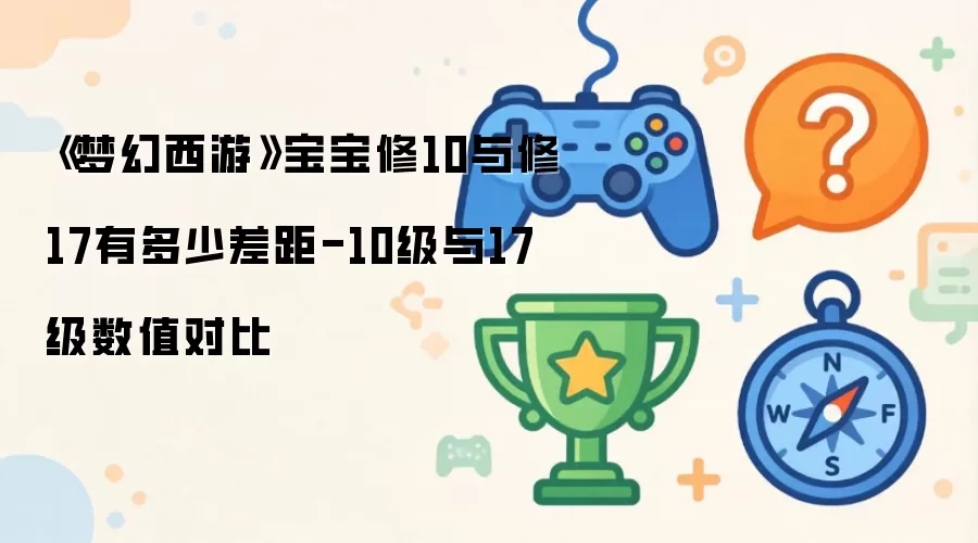 《梦幻西游》宝宝修10与修17有多少差距-10级与17级数值对比