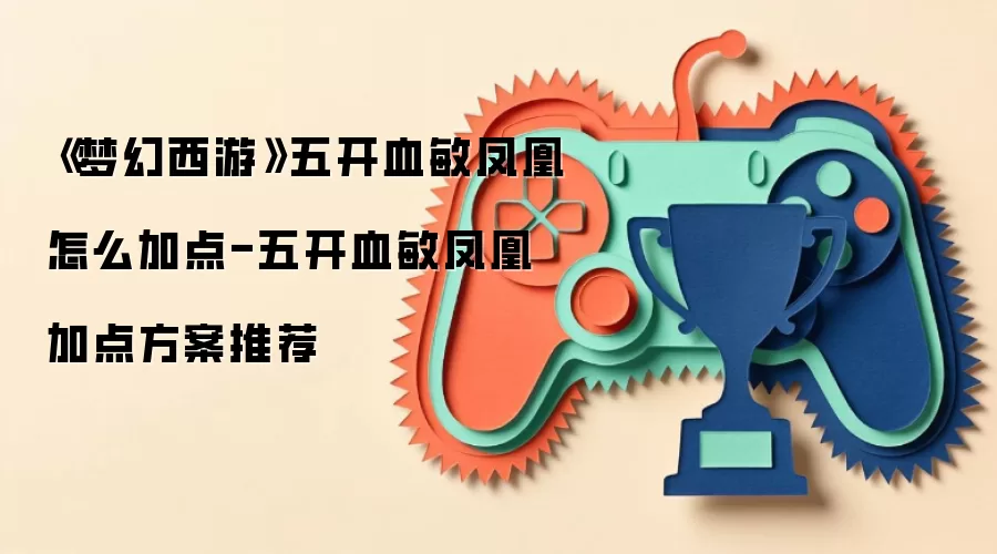 《梦幻西游》五开血敏凤凰怎么加点-五开血敏凤凰加点方案推荐