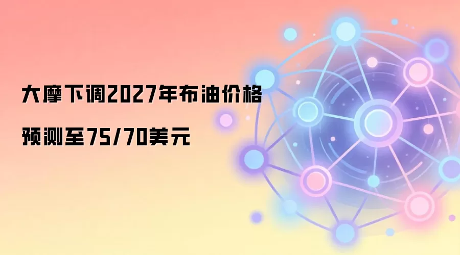 大摩下调2027年布油价格预测至75/70美元