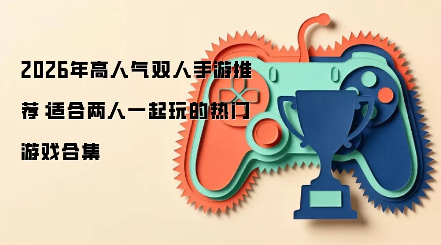 2026年高人气双人手游推荐：适合两人一起玩的热门游戏合集