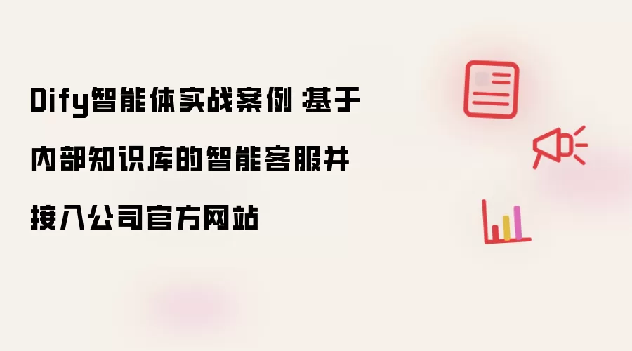 Dify智能体实战案例：基于内部知识库的智能客服并接入公司官方网站
