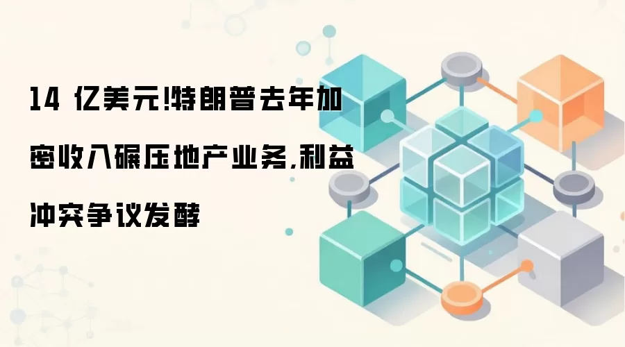14 亿美元!特朗普去年加密收入碾压地产业务,利益冲突争议发酵