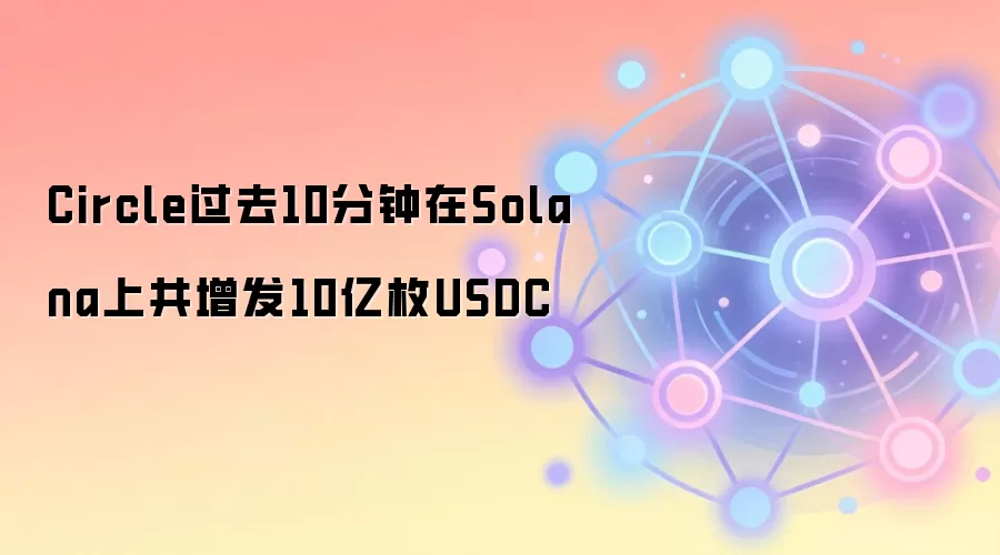 Circle过去10分钟在Solana上共增发10亿枚USDC