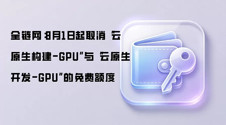 全链网：8月1日起取消“云原生构建-GPU”与“云原生开发-GPU”的免费额度