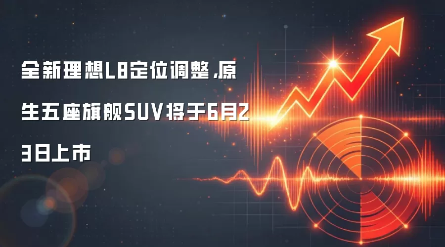 全新理想L8定位调整,原生五座旗舰SUV将于6月23日上市