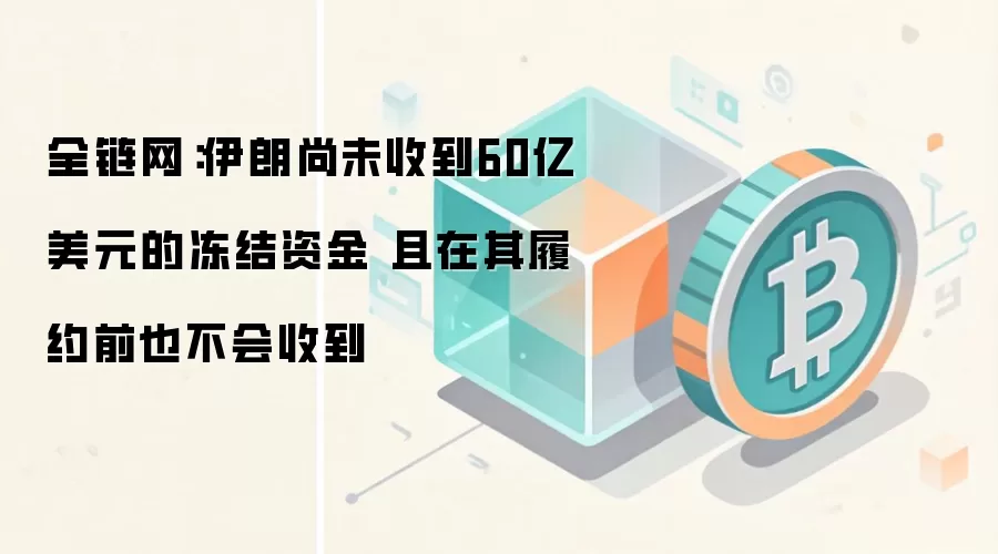 全链网:伊朗尚未收到60亿美元的冻结资金 且在其履约前也不会收到