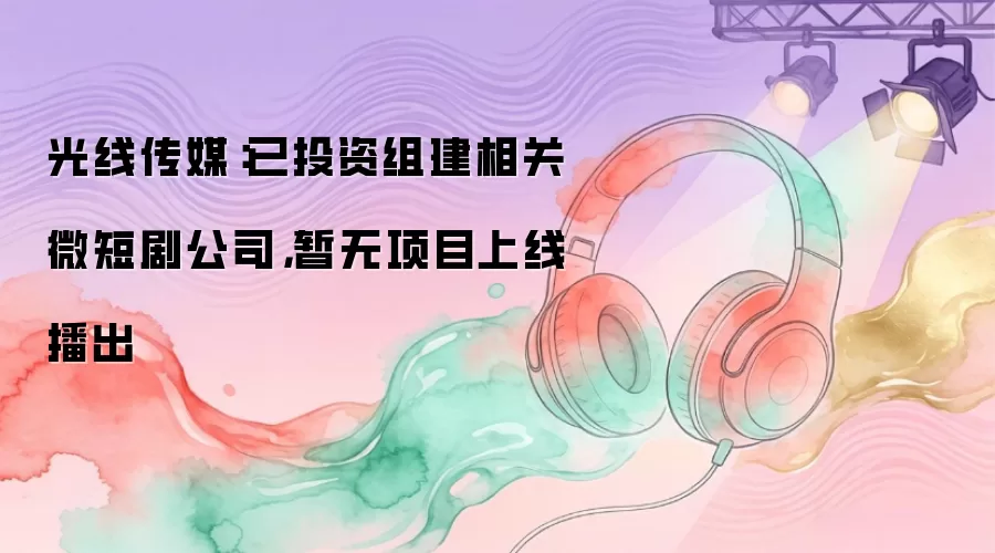光线传媒：已投资组建相关微短剧公司，暂无项目上线播出