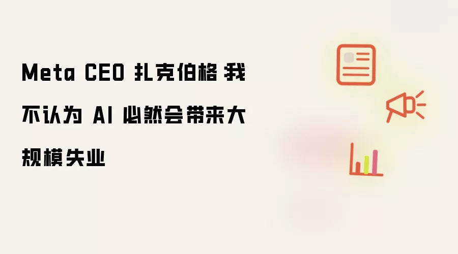 Meta CEO 扎克伯格：我不认为 AI 必然会带来大规模失业