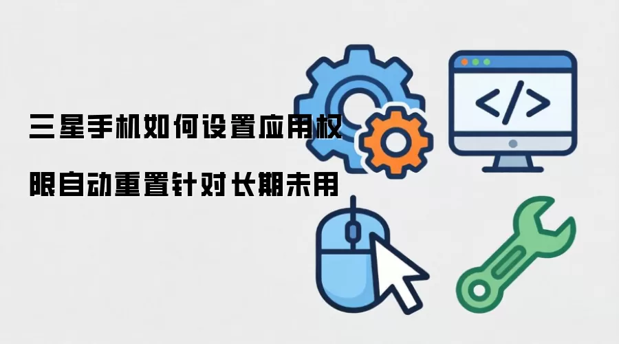 三星手机如何设置应用权限自动重置针对长期未用