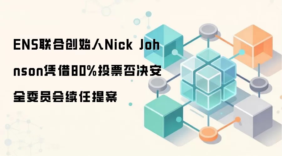 ENS联合创始人Nick Johnson凭借80%投票否决安全委员会续任提案