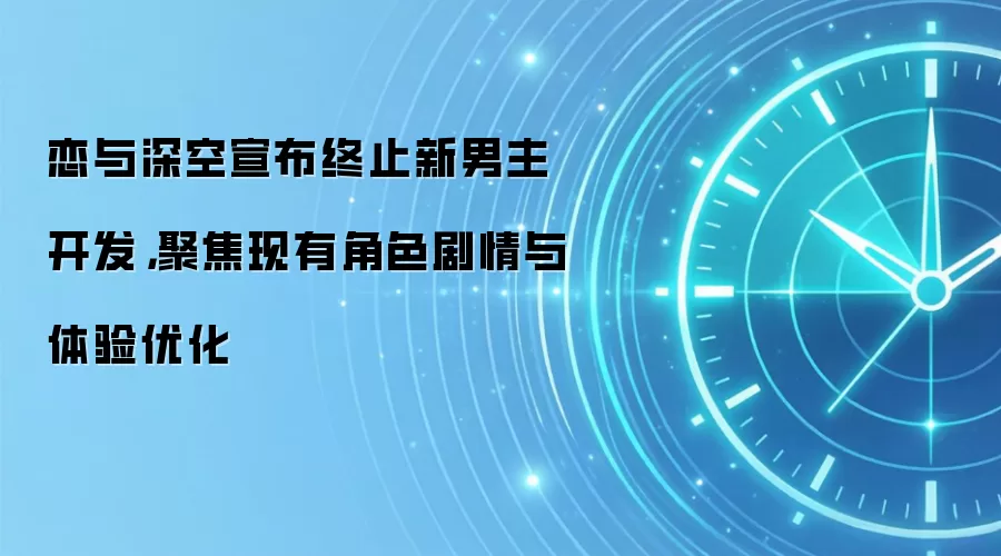 恋与深空宣布终止新男主开发，聚焦现有角色剧情与体验优化