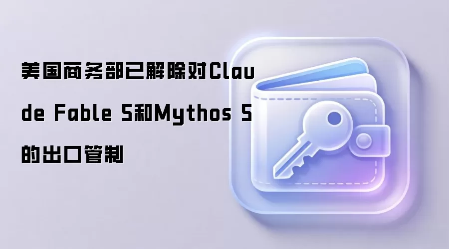 美国商务部已解除对Claude Fable 5和Mythos 5的出口管制