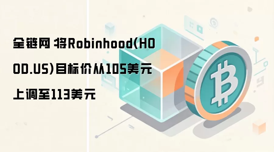 全链网：将Robinhood(HOOD.US)目标价从105美元上调至113美元