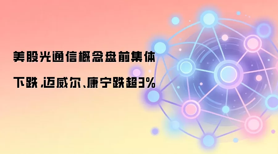 美股光通信概念盘前集体下跌，迈威尔、康宁跌超3%