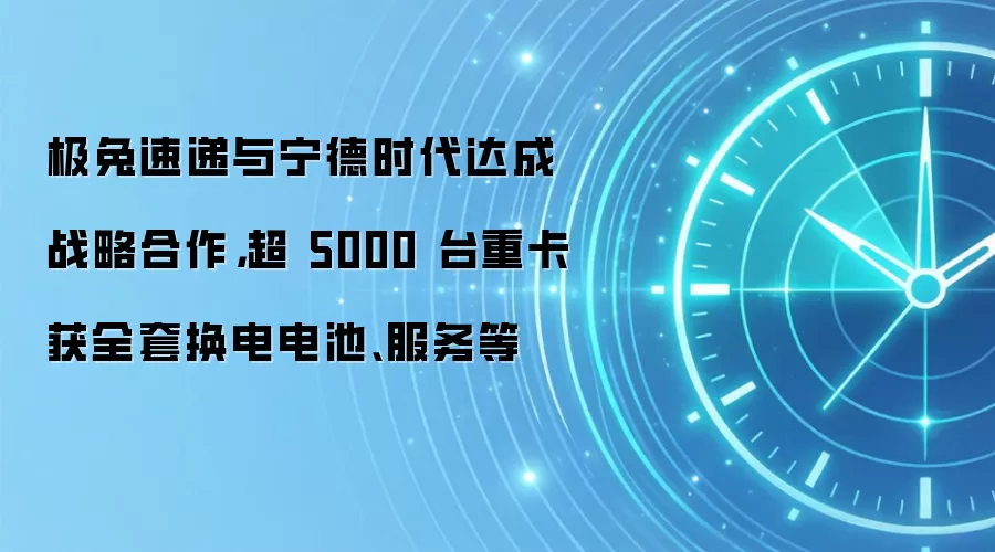 极兔速递与宁德时代达成战略合作，超 5000 台重卡获全套换电电池、服务等