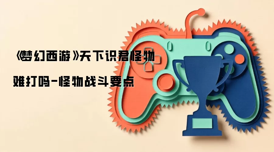 《梦幻西游》天下识君怪物难打吗-怪物战斗要点