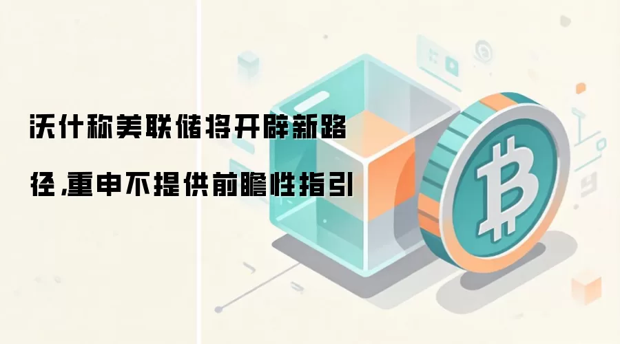 沃什称美联储将开辟新路径，重申不提供前瞻性指引