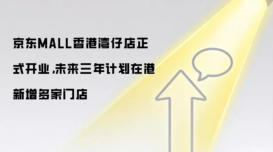 京东MALL香港湾仔店正式开业，未来三年计划在港新增多家门店
