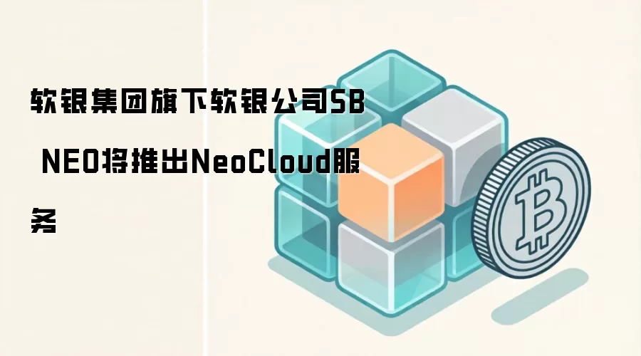 软银集团旗下软银公司SB NEO将推出NeoCloud服务
