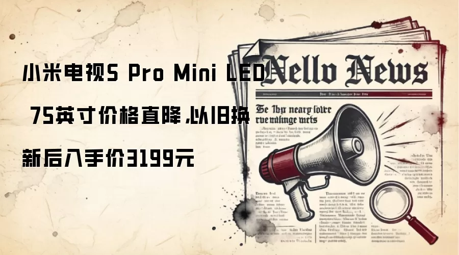 小米电视S Pro Mini LED 75英寸价格直降，以旧换新后入手价3199元