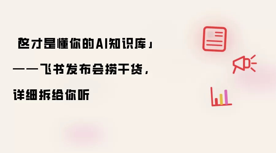 「这才是懂你的AI知识库」——飞书发布会捞干货，详细拆给你听