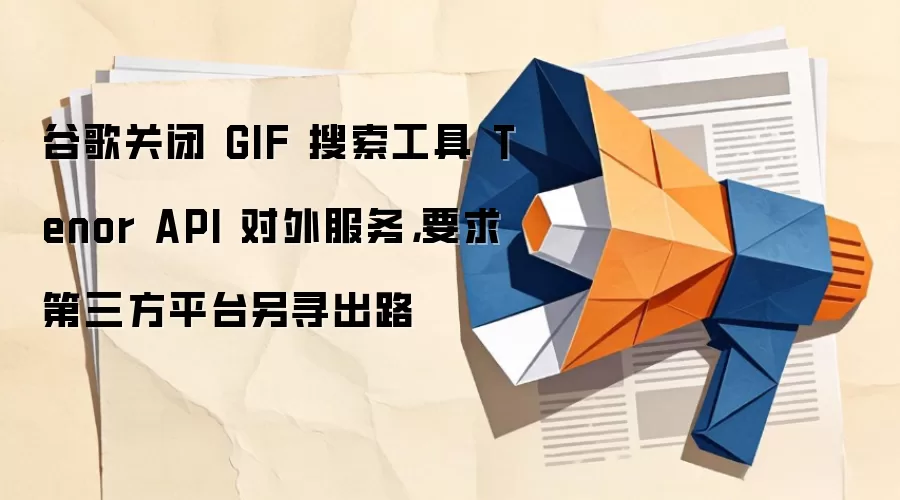 谷歌关闭 GIF 搜索工具 Tenor API 对外服务，要求第三方平台另寻出路