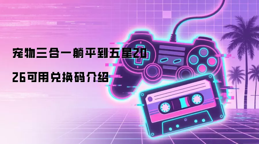 宠物三合一躺平到五星2026可用兑换码介绍