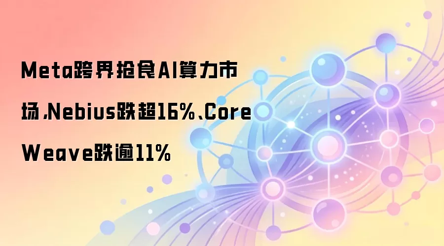 Meta跨界抢食AI算力市场,Nebius跌超16%、CoreWea ve跌逾11%