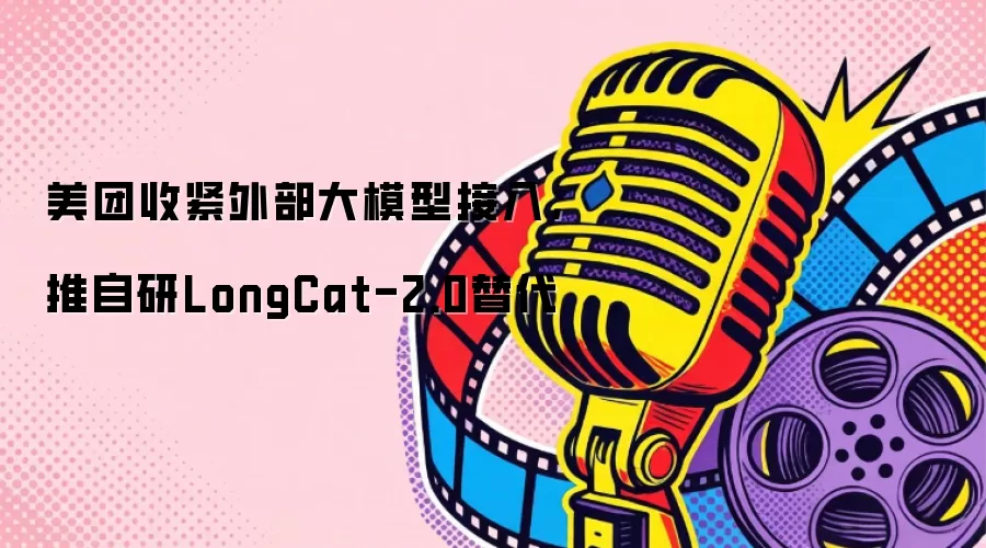 美团收紧外部大模型接入，推自研LongCat-2.0替代